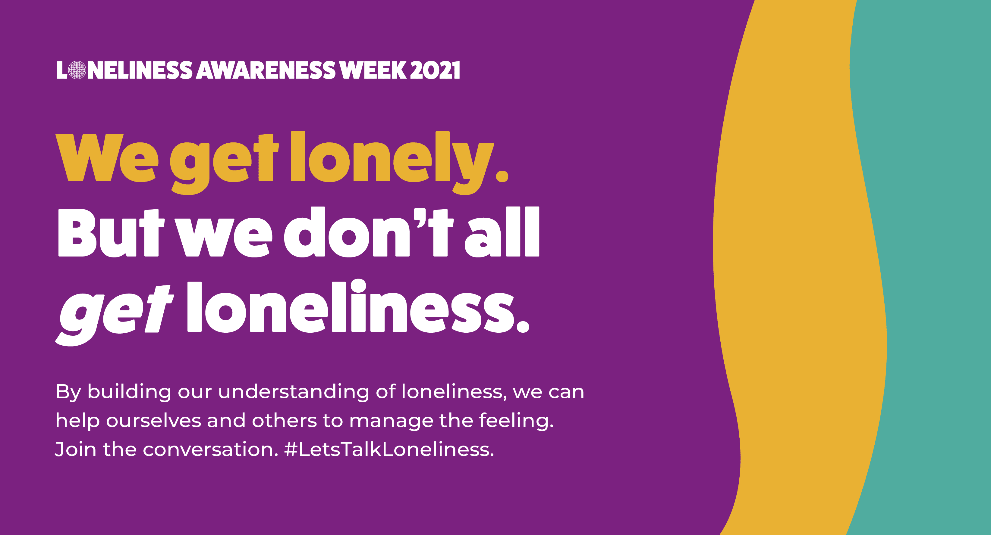 Purple Twitter Graphic Loneliness Awareness week 2021 We get lonely. But we don't all get loneliness. By building our understanding of loneliness, we can help ourselves and others to manage the feeling. Join the conversation. #LetsTalkLoneliness