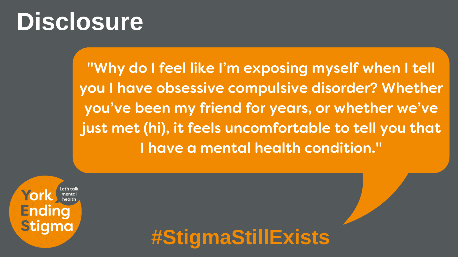 Disclosure Speech bubble with the text "Why do I feel like I’m exposing myself when I tell you I have obsessive compulsive disorder? Whether you’ve been my friend for years, or whether we’ve just met (hi), it feels uncomfortable to tell you that I have a mental health condition." And below the image is the text #StigmaStillExists