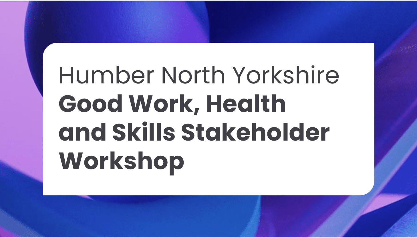Humber North Yorkshire Good Work, Health and Skills Stakeholder Workshop