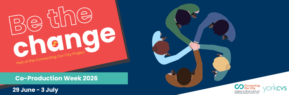 A cartoon banner with the words "Be The Change. Part of he Connecting Our City Project. Co-Production Week 2026. 29 June - 3 July" There is an image of a group of 5 people, from above, they are joining hands to create a pinwheel shape. In the bottom right corner is the York CVS logo and the Connecting Our City logo.