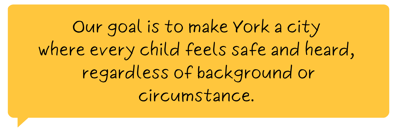 Our goal is to make York a city where every child feels safe and heard, regardless of background or circumstance. 